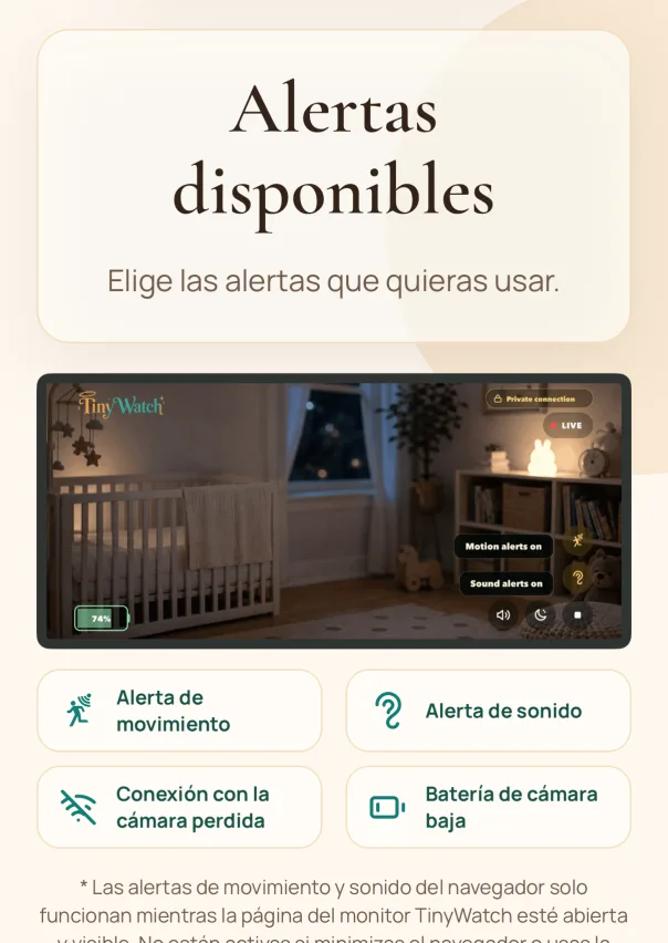 Mira en directo. Mira y escucha la habitación en directo. Activa las alertas de movimiento y sonido cuando las necesites. Las alertas de movimiento y sonido del navegador solo funcionan mientras la página del monitor TinyWatch esté abierta y visible. No están activas si minimizas el navegador o usas la ventana de vídeo pequeña.